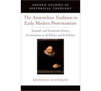 The Aristotelian Tradition in Early Modern Protestantism: Sixteenth- and Seventeenth-Century Commentaries on the ^IEthics^R and the ^IPolitics^R (Oxford Studies in Historical Theology)