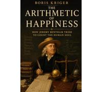 THE ARITHMETIC OF HAPPINESS: HOW JEREMY BENTHAM TRIED TO COUNT THE HUMAN SOUL