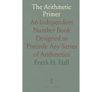 The Arithmetic Primer: An Independent Number Book Designed to Precede Any Series of Arithmetics
