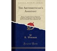 The Arithmetician's Assistant: Being a Complete System of Practical Arithmetic, Designed as a Text-Book, for the Use of Schools, Men of Business, &c (Classic Reprint)