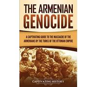 The Armenian Genocide: A Captivating Guide to the Massacre of the Armenians by the Turks of the Ottoman Empire (Exploring Armenia’s Past)