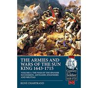 The Armies and Wars of the Sun King 1643-1715 Volume 4: The War of the Spanish Succession, Artillery, Engineers and Militias (Century of the Soldier)