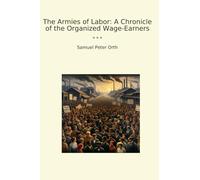 The Armies of Labor: A Chronicle of the Organized Wage-Earners (Classic Books)