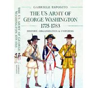The Army of George Washington, 1775-1783 : History, Organization and Uniforms