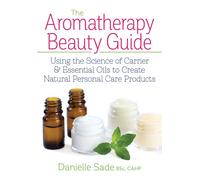 The Aromatherapy Beauty Guide : Using the Science of Carrier and Essential Oils to Create Natural Personal Care Products