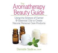 Aromatherapy Beauty Guide: Using the Science of Carrier and Essential Oils to Create Natural Personal Care Products