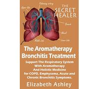The Aromatherapy Bronchitis Treatment: Support the Respiratory System with Essential Oils and Holistic Medicine for COPD, Emphysema, Acute and Chronic Bronchitis Symptoms: Volume 6 (The Secret Healer)