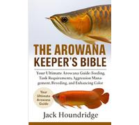 THE AROWANAS KEEPER’S BIBLE: Your Ultimate Arowana Guide: Feeding, Tank Requirements, Aggression Management, Breeding, and Enhancing Color Brilliance