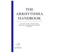 THE ARRHYTHMIA HANDBOOK: A Complete Guide to Understanding, Diagnosing, and Managing Heart Rhythm Disorders