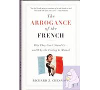 The Arrogance Of The French: Why They Can't Stand Us--And Why The Feeling Is Mutual
