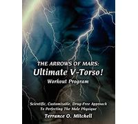THE ARROWS OF MARS: Ultimate V-Torso! Workout Program: Scientific, Customizable, Drug-Free Approach To Perfecting The Male Physique