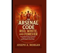 The Arsenal Code: Red, White, And Forever: The Unofficial Story Of Passion, Progress, And The Rise Of North London's Finest Club
