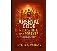The Arsenal Code: Red, White, And Forever: The Unofficial Story Of Passion, Progress, And The Rise Of North London's Finest Club
