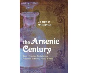 The Arsenic Century : How Victorian Britain was Poisoned at Home, Work, and Play