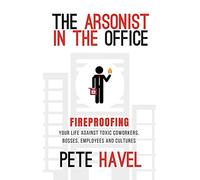 The Arsonist in the Office: Fireproofing Your Life Against Toxic Coworkers, Bosses, Employees, and Cultures
