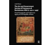 The Art and Government Service of Francesco di Bartolomeo Alfei (c. 1421 - c. 1495): Visual Propaganda and Undercover Agency for the Republic of Siena (Visual and Material Culture, 1300-1700)