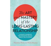 The Art and Mastery of the Long-Lasting Relationship: A Somatic Handbook for Sustaining Healthy, Vibrant Relationships