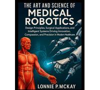 The Art and Science of Medical Robotics: Design Principles, Surgical Applications, and Intelligent Systems Driving Innovation, Compassion, and ... (Applied Engineering for Developers)