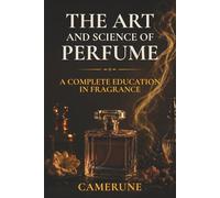 The Art and Science of Perfume: History, Olfaction Science, Fragrance Families, the Great Perfumers, Raw Materials, and How to Buy with Confidence - 6x9, 40 Chapters, 8 Parts