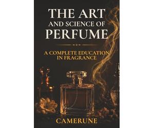 The Art and Science of Perfume: History, Olfaction Science, Fragrance Families, the Great Perfumers, Raw Materials, and How to Buy with Confidence - ... 8 Parts (The Camerune Perfume Academy Series)