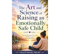 The Art and Science of Raising an Emotionally Safe Child: Nurture Emotional Security, Self-Worth, and Lifelong Resilience