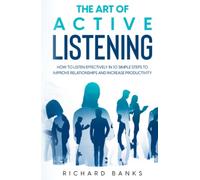 The Art of Active Listening: How to Listen Effectively in 10 Simple Steps to Improve Relationships and Increase Productivity (Communication & Social Skills Mastery)