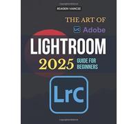 The Art of Adobe Lightroom 2025 Guide For Beginners: Master Powerful Photo Editing Tools And Workflow Essentials To Elevate Your Photography With ... And Organized Image Management Techniques