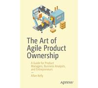 The Art of Agile Product Ownership: A Guide for Product Managers, Business Analysts, and Entrepreneurs