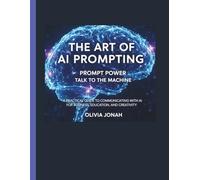 The Art of AI Prompting - Prompt Power, Talk to the Machine.: A Practical Guide to Communicating With AI for Business, Education, and Creativity (AI Community)