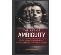 THE ART OF AMBIGUITY: Uncertainty, Interpretation, and Decision-Making in Complex Systems