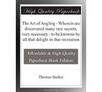 The Art of Angling - Wherein are discovered many rare secrets, very necessary - to be knowne by all that delight in that recreation