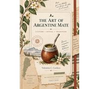 The Art of Argentine Mate: A Guide to Yerba Mate, Argentine Culture, Rituals, Traditions & the Perfect Brew (The argentina Collection)
