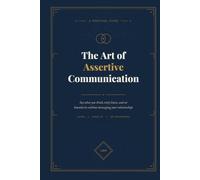 The Art of Assertive Communication: Say What You Think, Truly Listen, and Set Boundaries Without Damaging Your Relationships.