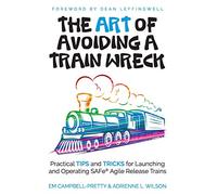 The ART of Avoiding a Train Wreck: Practical Tips and Tricks for Launching and Operating SAFe Agile Release Trains