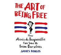 The Art of Being Free: How Alexis de Tocqueville Can Save Us from Ourselves