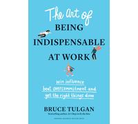 The Art of Being Indispensable at Work : Win Influence, Beat Overcommitment, and Get the Right Things Done