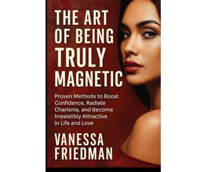 THE ART OF BEING TRULY MAGNETIC: Proven Methods to Boost Confidence, Radiate Charisma, and Become Irresistibly Attractive in Life and Love