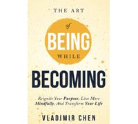 The Art of Being While Becoming: Reignite Your Purpose, Live More Mindfully, And Transform Your Life