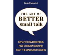 The Art of Better Small Talk: How to Initiate Conversations, Find Common Ground, and Keep the Dialogue Flowing (Mastering People Skills)