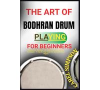 THE ART OF BODHRAN DRUM PLAYING FOR BEGINNERS: Master Basic Rhythms, Irish Beats, And Essential Hand Techniques - A Step-By-Step Guide For Aspiring Bodhrán Players