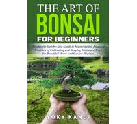 The Art of Bonsai for Beginners: A Complete Step-by-Step Guide to Mastering the Japanese Tradition of Cultivating and Shaping Miniature Trees for Beautiful Home and Garden Displays