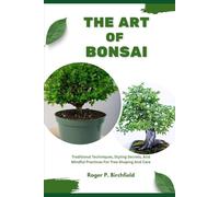 THE ART OF BONSAI: Traditional Techniques, Styling Secrets, And Mindful Practices For Tree Shaping And Care