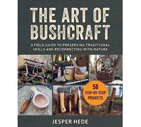 The Art of Bushcraft : A Field Guide to Preserving Traditional Skills and Reconnecting with Nature