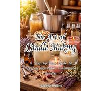 The Art of Candle Making: A Step-by-Step Guide to Creating Beautiful, Customized Candles