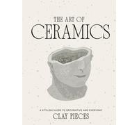 The Art of Ceramics: A Comprehensive Guide to Craftsmanship, Design, and Timeless Beauty (Luxe Living Series: Books for your Coffee Table)