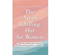 The Art of Chilling Out for Women: 100+ Ways to Replace Worry and Stress with Spiritual Healing, Self-Care, and Self-Love