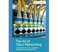 The Art of Cisco Networking: Comprehensive Guide to Configurations, Management, and Troubleshooting