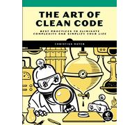 The Art Of Clean Code : Best Practices to Eliminate Complexity and Simplify Your Lif