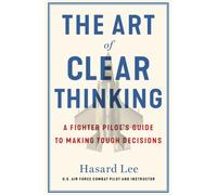 The Art of Clear Thinking : A Fighter Pilot’s Guide to Making Tough Decisions