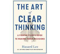 The Art of Clear Thinking: A Fighter Pilot's Guide to Making Tough Decisions